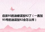 应该95的油被误加92了（一直加95号的油误加92会怎么样）