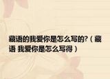 藏语的我爱你是怎么写的?（藏语 我爱你是怎么写得）