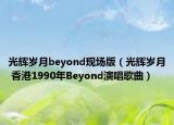 光辉岁月beyond现场版（光辉岁月 香港1990年Beyond演唱歌曲）