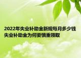 2022年失业补助金新规每月多少钱失业补助金为何要慎重领取