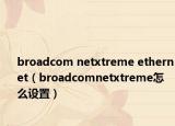 broadcom netxtreme ethernet（broadcomnetxtreme怎么设置）