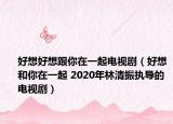 好想好想跟你在一起电视剧（好想和你在一起 2020年林清振执导的电视剧）