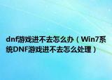 dnf游戏进不去怎么办（Win7系统DNF游戏进不去怎么处理）