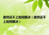 房贷还不上如何解决（房贷还不上如何解决）
