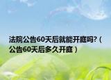 法院公告60天后就能开庭吗?（公告60天后多久开庭）