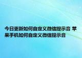 今日更新如何自定义微信提示音 苹果手机如何自定义微信提示音