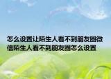 怎么设置让陌生人看不到朋友圈微信陌生人看不到朋友圈怎么设置