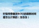 轩辕传奇器灵BOSS的刷新时间是怎么计算的（急急急）