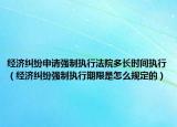 经济纠纷申请强制执行法院多长时间执行（经济纠纷强制执行期限是怎么规定的）