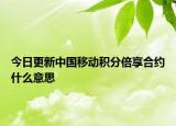 今日更新中国移动积分倍享合约什么意思