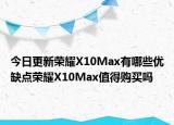 今日更新荣耀X10Max有哪些优缺点荣耀X10Max值得购买吗