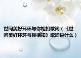世间美好环环与你相扣歌词（《世间美好环环与你相扣》歌词是什么）