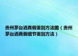 贵州茅台酒真假鉴别方法图（贵州茅台酒真假细节鉴别方法）