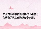 怎么可以在手机查询银行卡余额（怎样在手机上查询银行卡余额）
