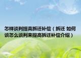怎样谈判提高拆迁补偿（拆迁 如何谈怎么谈判来提高拆迁补偿介绍）