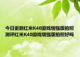 今日更新红米K40游戏增强版拍照测评红米K40游戏增强版拍照好吗