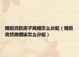 婚后贷款房子离婚怎么分配（婚后房贷离婚该怎么分配）