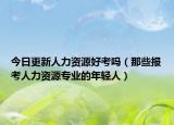 今日更新人力资源好考吗（那些报考人力资源专业的年轻人）