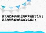 开发商将房子抵押后隐瞒再销售怎么办（开发商隐瞒抵押商品房怎么解决）