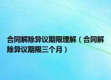 合同解除异议期限理解（合同解除异议期限三个月）