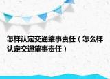 怎样认定交通肇事责任（怎么样认定交通肇事责任）
