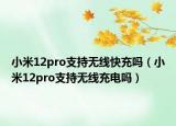 小米12pro支持无线快充吗（小米12pro支持无线充电吗）