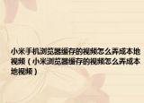 小米手机浏览器缓存的视频怎么弄成本地视频（小米浏览器缓存的视频怎么弄成本地视频）