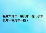 私家车几年一审几年一检（小车几年一审几年一检）