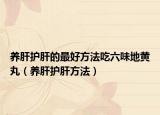 养肝护肝的最好方法吃六味地黄丸（养肝护肝方法）