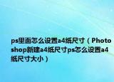 ps里面怎么设置a4纸尺寸（Photoshop新建a4纸尺寸ps怎么设置a4纸尺寸大小）