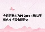 今日更新华为P50pro+是5G手机么支持双卡双待么