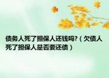 债务人死了担保人还钱吗?（欠债人死了担保人是否要还债）