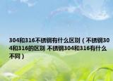 304和316不锈钢有什么区别（不锈钢304和316的区别 不锈钢304和316有什么不同）