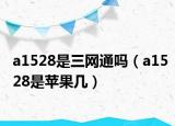 a1528是三网通吗（a1528是苹果几）