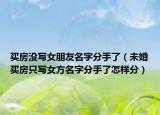 买房没写女朋友名字分手了（未婚买房只写女方名字分手了怎样分）