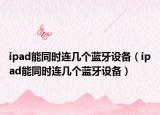 ipad能同时连几个蓝牙设备（ipad能同时连几个蓝牙设备）
