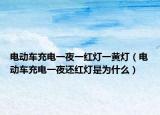 电动车充电一夜一红灯一黄灯（电动车充电一夜还红灯是为什么）