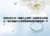 足球比赛让半一球是什么意思（足球彩中让半球让一球分别是什么意思麻烦知道的简要说明一下,）