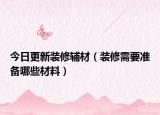 今日更新装修辅材（装修需要准备哪些材料）