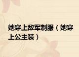 她穿上敌军制服（她穿上公主装）
