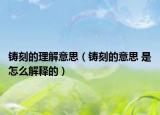铸刻的理解意思（铸刻的意思 是怎么解释的）