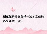 新车年检多久年检一次（车年检多久年检一次）