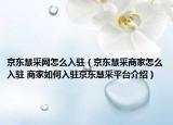 京东慧采网怎么入驻（京东慧采商家怎么入驻 商家如何入驻京东慧采平台介绍）