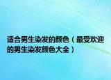 适合男生染发的颜色（最受欢迎的男生染发颜色大全）