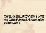 如何在小米音响上绑定QQ音乐（小米音响怎么绑定手机qq音乐 小米音响如何绑定qq音乐介绍）