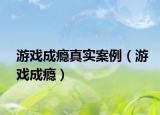 游戏成瘾真实案例（游戏成瘾）