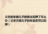 父亲的车被儿子的债主扣押了怎么办（父亲欠债儿子的车是否可以扣押）