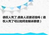 债权人死了,债务人还要还钱吗（债权人死了可以如何去起诉要债）