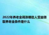 2022年养老金调涨哪些人受益领取养老金条件是什么