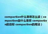 compaction什么意思怎么读（compaction是什么意思 compaction的音标 compaction的用法）